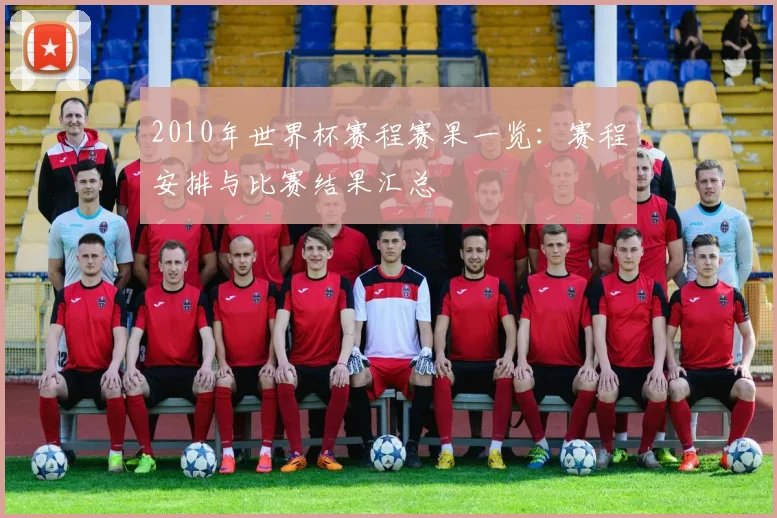 2010年世界杯赛程赛果一览：赛程安排与比赛结果汇总
