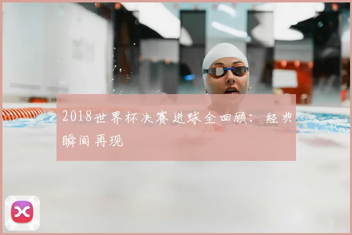 2018世界杯决赛进球全回顾：经典瞬间再现