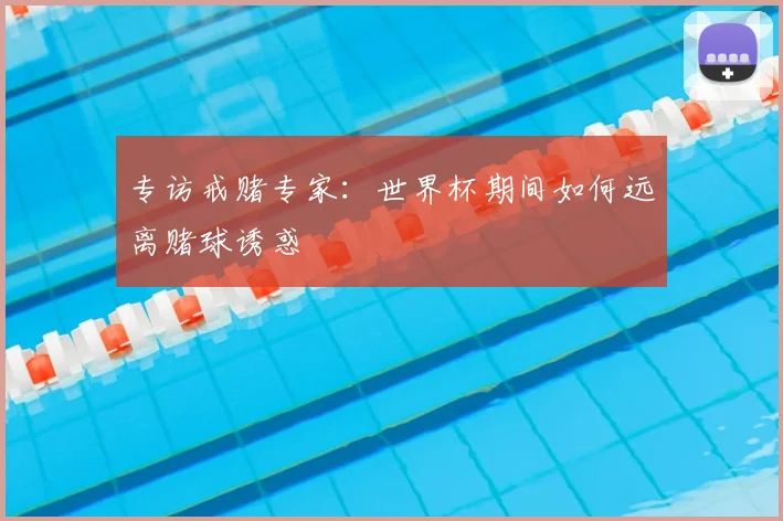 专访戒赌专家：世界杯期间如何远离赌球诱惑