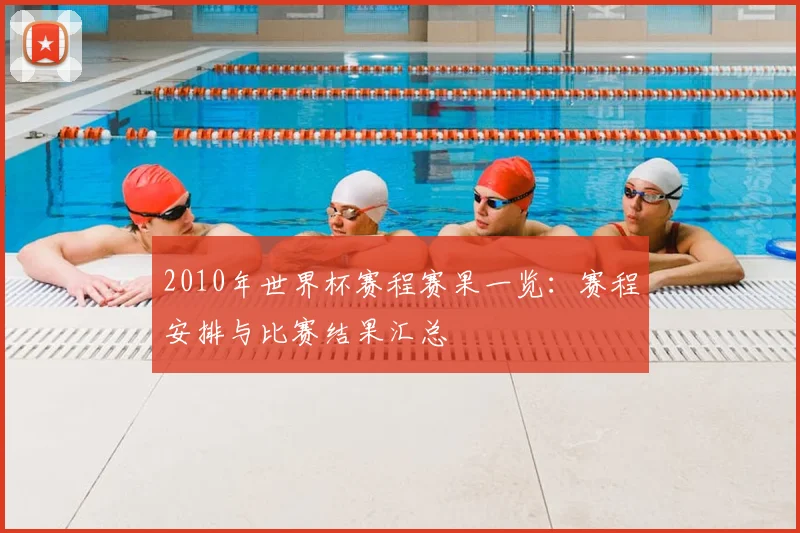 2010年世界杯赛程赛果一览：赛程安排与比赛结果汇总
