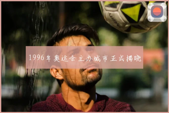 1996年奥运会主办城市正式揭晓