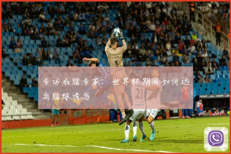 专访戒赌专家：世界杯期间如何远离赌球诱惑