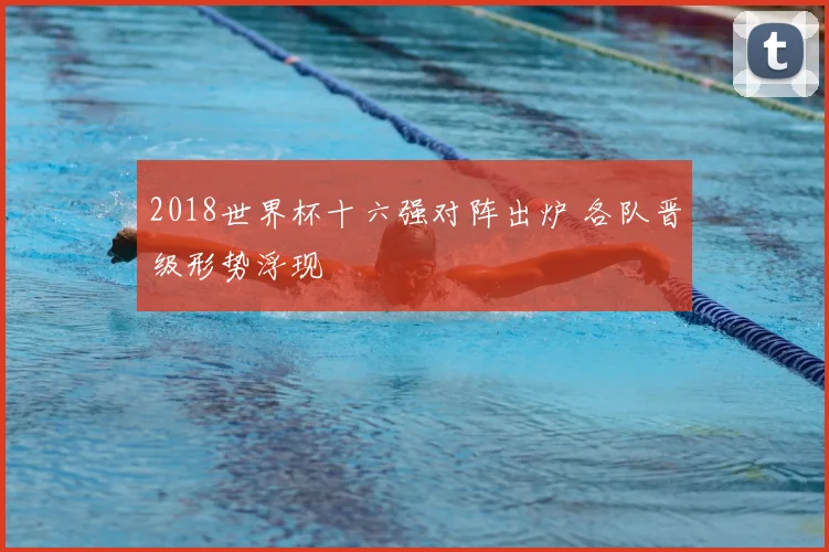 2018世界杯十六强对阵出炉 各队晋级形势浮现