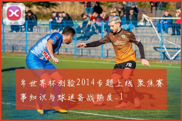 年世界杯测验2014专题上线 聚焦赛事知识与球迷备战热度_1