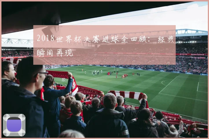 2018世界杯决赛进球全回顾：经典瞬间再现