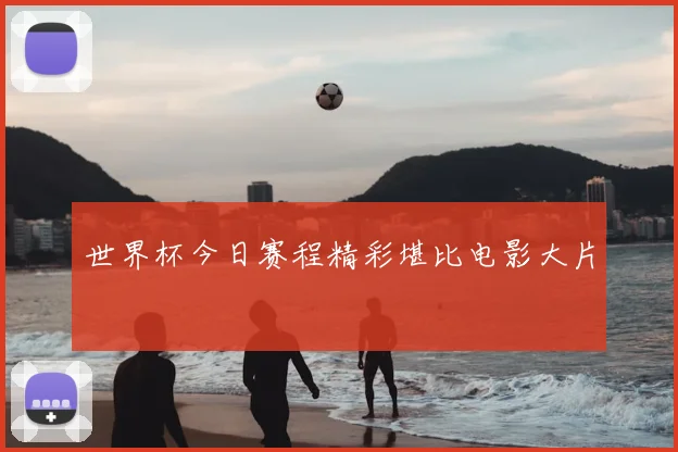 世界杯今日赛程精彩堪比电影大片