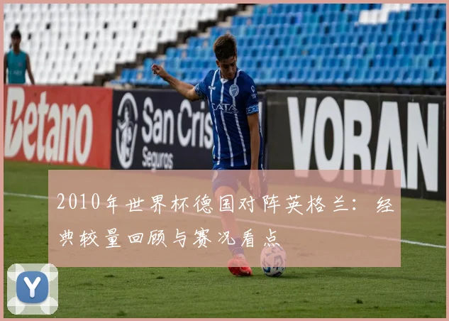 2010年世界杯德国对阵英格兰：经典较量回顾与赛况看点