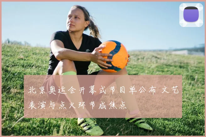 北京奥运会开幕式节目单公布 文艺表演与点火环节成焦点